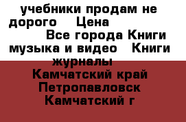 учебники продам не дорого  › Цена ­ ---------------- - Все города Книги, музыка и видео » Книги, журналы   . Камчатский край,Петропавловск-Камчатский г.